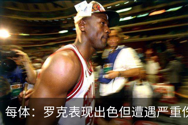 每体：罗克表现出色但遭遇严重伤病，这影响了其重返欧洲赛场