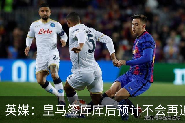 英媒：皇马签库库后预计不会再追卡拉菲奥里，阿森纳也无意出售他
